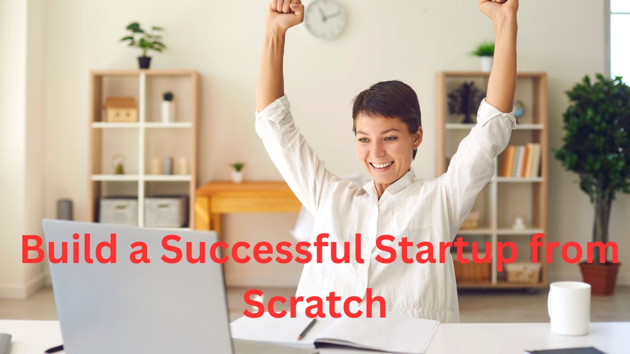How to Build a Successful Startup from Scratch A Complete Step-by-Step Guide